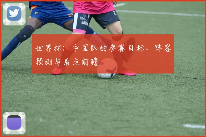 世界杯：中国队的参赛目标、阵容预测与看点前瞻