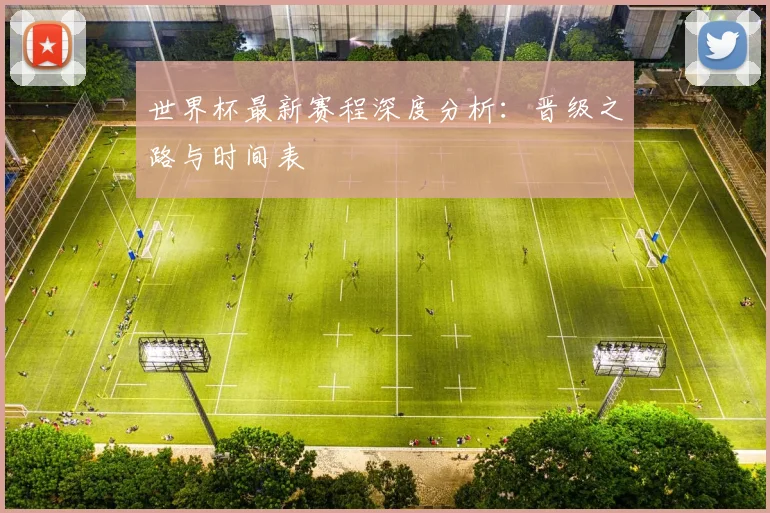 世界杯最新赛程深度分析：晋级之路与时间表