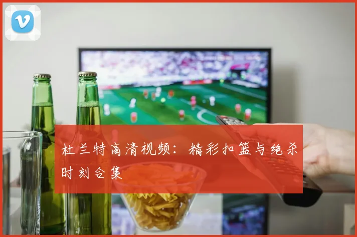 杜兰特高清视频：精彩扣篮与绝杀时刻合集