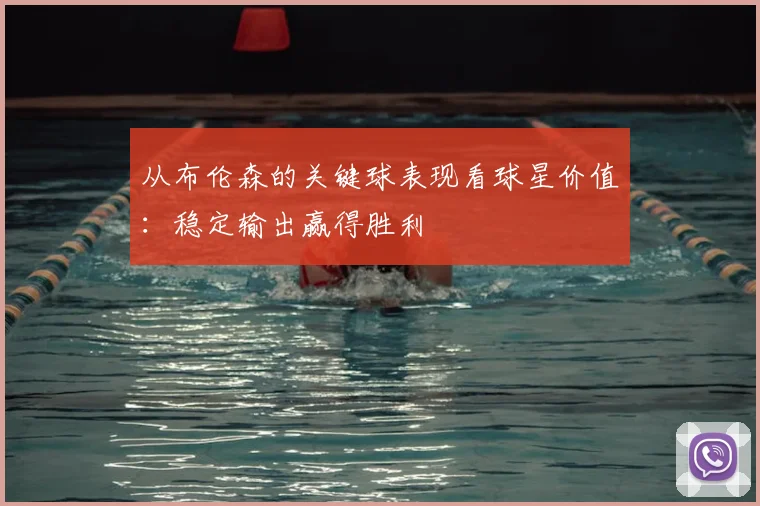 从布伦森的关键球表现看球星价值：稳定输出赢得胜利