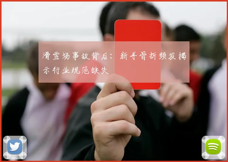滑雪场事故背后：新手骨折频发揭示行业规范缺失