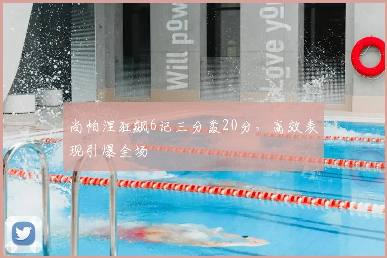 尚帕涅狂飙6记三分轰20分，高效表现引爆全场