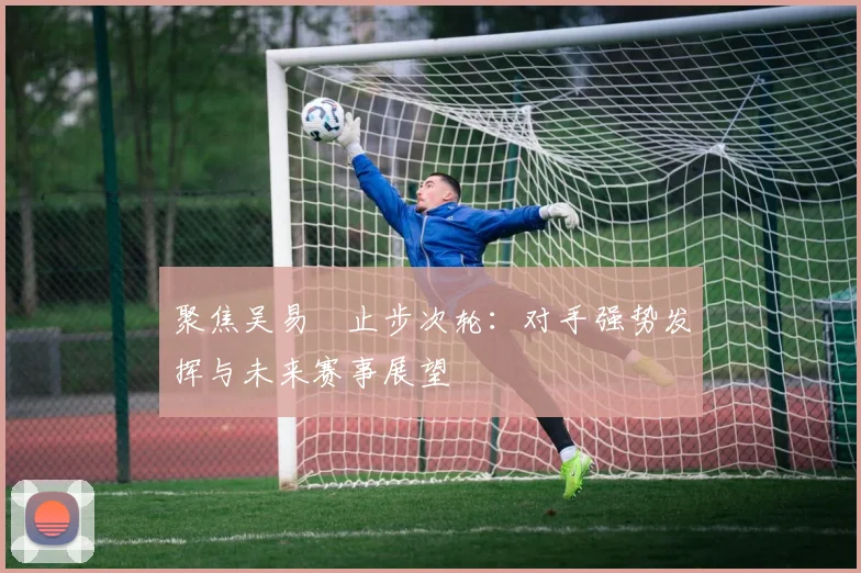 聚焦吴易昺止步次轮：对手强势发挥与未来赛事展望