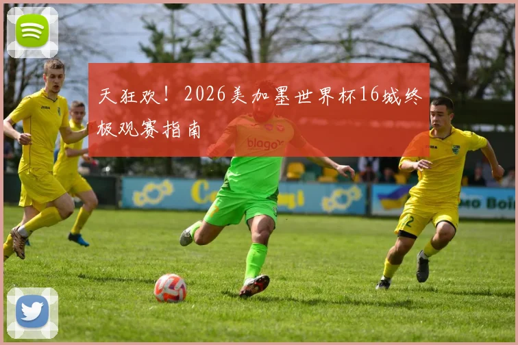 天狂欢！2026美加墨世界杯16城终极观赛指南