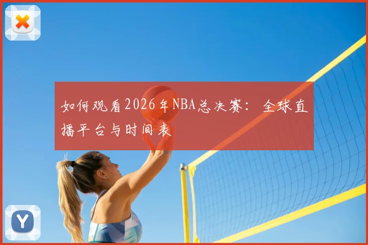 如何观看2026年NBA总决赛：全球直播平台与时间表