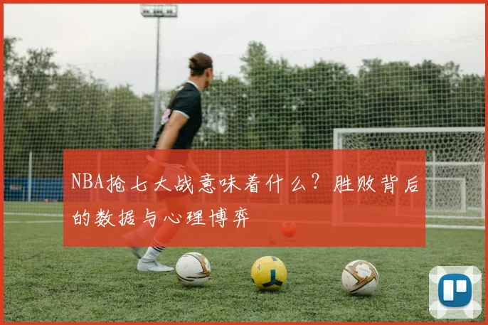 NBA抢七大战意味着什么?胜败背后的数据与心理博弈