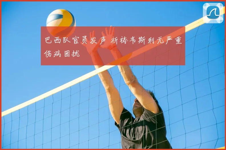 巴西队官员发声 祈祷韦斯利无严重伤病困扰