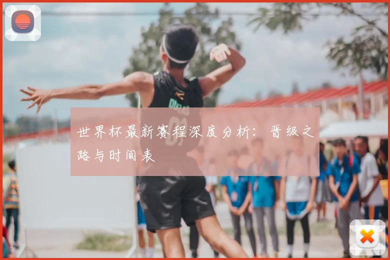 世界杯最新赛程深度分析：晋级之路与时间表