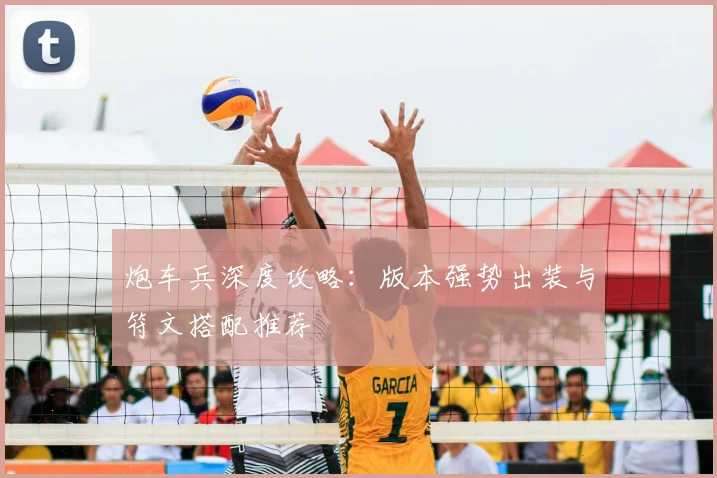 炮车兵深度攻略:版本强势出装与符文搭配推荐