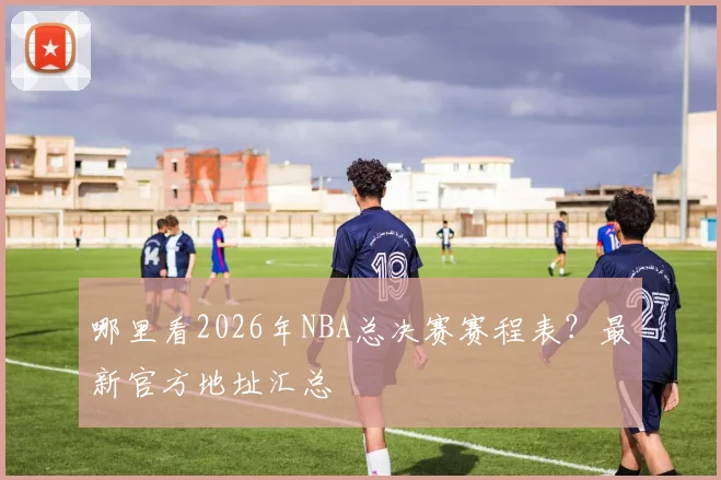 哪里看2026年NBA总决赛赛程表？最新官方地址汇总