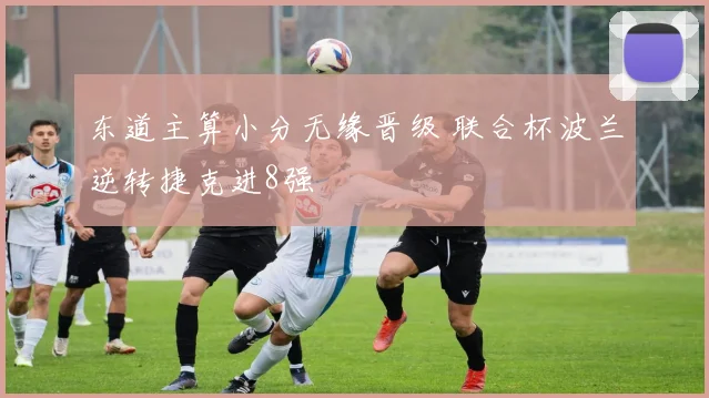 东道主算小分无缘晋级 联合杯波兰逆转捷克进8强