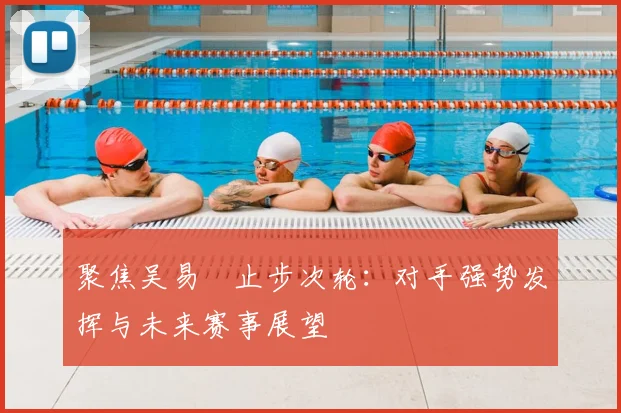 聚焦吴易昺止步次轮：对手强势发挥与未来赛事展望