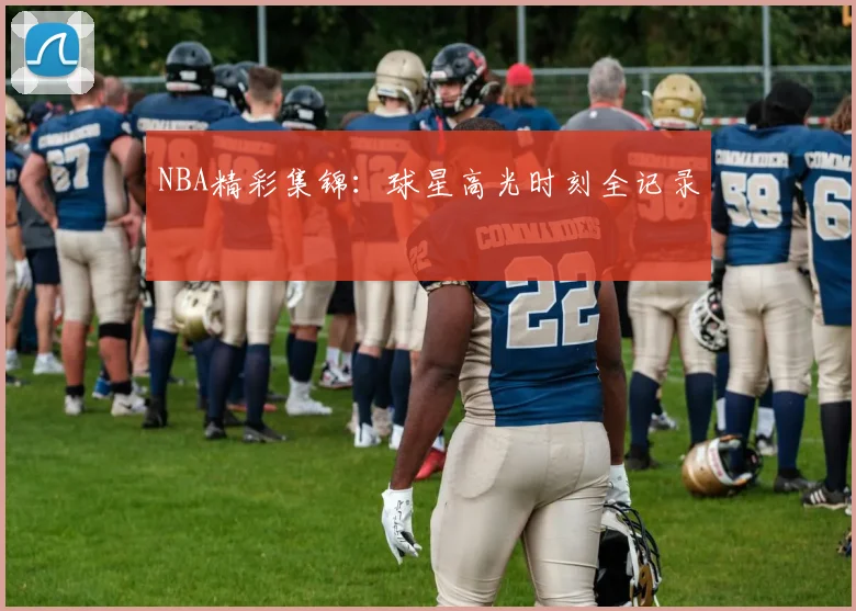 NBA精彩集锦:球星高光时刻全记录