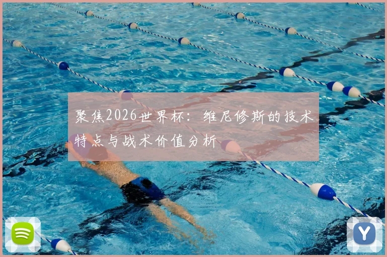 聚焦2026世界杯：维尼修斯的技术特点与战术价值分析