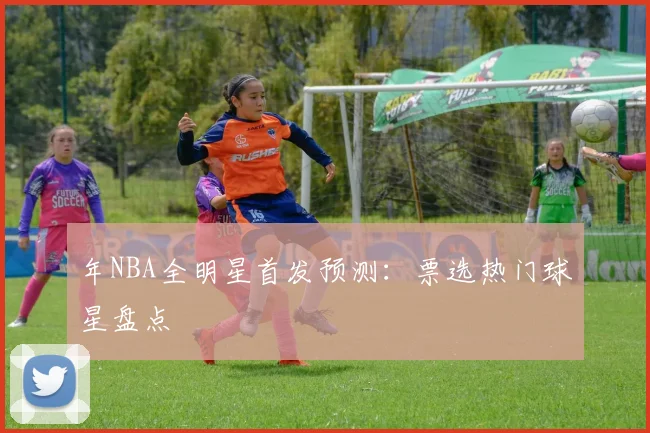 年NBA全明星首发预测:票选热门球星盘点