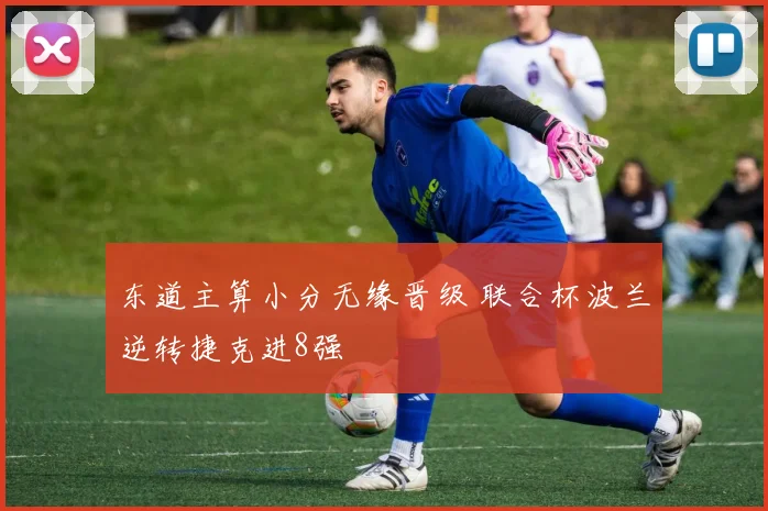 东道主算小分无缘晋级 联合杯波兰逆转捷克进8强