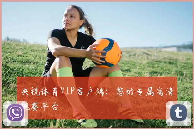 央视体育VIP客户端:您的专属高清观赛平台