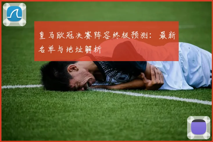 皇马欧冠决赛阵容终极预测:最新名单与地址解析