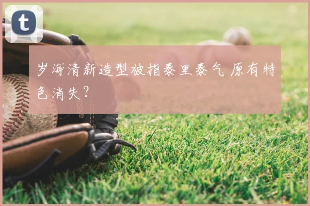 岁海清新造型被指泰里泰气 原有特色消失?