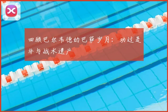 回顾巴尔韦德的巴萨岁月:功过是非与战术遗产