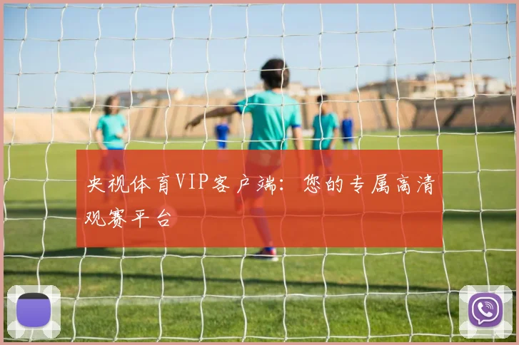 央视体育VIP客户端:您的专属高清观赛平台