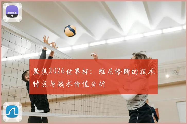 聚焦2026世界杯：维尼修斯的技术特点与战术价值分析