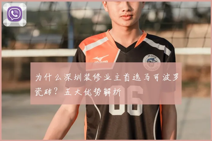 为什么深圳装修业主首选马可波罗瓷砖?五大优势解析